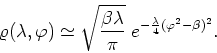 \begin{displaymath}
\varrho(\lambda,\varphi)\simeq\sqrt{\frac{\beta\lambda}{\pi}}
\;e^{-\frac{\lambda}{4}(\varphi^{2}-\beta)^{2}}.
\end{displaymath}