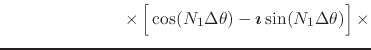 $\displaystyle \hspace{7em}
\times
\left[
\rule{0em}{2.5ex}
\cos(N_{1}\Delta\theta)
-
\mbox{\boldmath$\imath$}
\sin(N_{1}\Delta\theta)
\right]
\times$