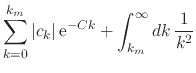$\displaystyle \sum_{k=0}^{k_{m}}
\vert c_{k}\vert\,{\rm e}^{-Ck}
+
\int_{k_{m}}^{\infty}dk\,
\frac{1}{k^{2}}$