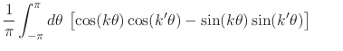$\displaystyle \frac{1}{\pi}
\int_{-\pi}^{\pi}d\theta\,
\left[
\cos(k\theta)\cos(k'\theta)
-
\sin(k\theta)\sin(k'\theta)
\right]
\hspace{2em}$