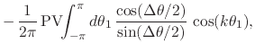 $\displaystyle -\,
\frac{1}{2\pi}\,
\mbox{\rm PV}\!\!\int_{-\pi}^{\pi}d\theta_{1}\,
\frac{\cos(\Delta\theta/2)}{\sin(\Delta\theta/2)}\,
\cos(k\theta_{1}),$