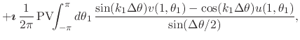 $\displaystyle +
\mbox{\boldmath$\imath$}\,
\frac{1}{2\pi}\,
\mbox{\rm PV}\!\!\i...
...\theta_{1})
-
\cos(k_{1}\Delta\theta)
u(1,\theta_{1})
}
{\sin(\Delta\theta/2)},$