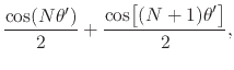 $\displaystyle \frac{\cos(N\theta')}{2}
+
\frac{\cos\!\left[\rule{0em}{2ex}(N+1)\theta'\right]}{2},$