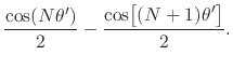 $\displaystyle \frac{\cos(N\theta')}{2}
-
\frac{\cos\!\left[\rule{0em}{2ex}(N+1)\theta'\right]}{2}.$