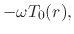 $\displaystyle -\omega T_{0}(r),$