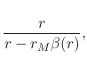 $\displaystyle \rule{0em}{5ex}
\frac{r}{r-r_{M}\beta(r)},$