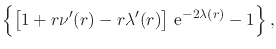 $\displaystyle \left\{
\left[
1
+
r\nu'(r)
-
r\lambda'(r)
\right]
\,{\rm e}^{-2\lambda(r)}
-
1
\right\},$