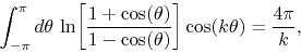 \begin{displaymath}
\int_{-\pi}^{\pi}d\theta\,
\ln\!\left[\frac{1+\cos(\theta)}{1-\cos(\theta)}\right]
\cos(k\theta)
=
\frac{4\pi}{k},
\end{displaymath}