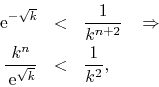 \begin{eqnarray*}
\,{\rm e}^{-\sqrt{k}}
& < &
\frac{1}{k^{n+2}}
\;\;\;\Right...
...\\
\frac{k^{n}}{\,{\rm e}^{\sqrt{k}}}
& < &
\frac{1}{k^{2}},
\end{eqnarray*}