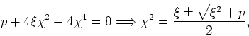 \begin{displaymath}
p+4\xi\chi^{2}-4\chi^{4}=0 \Longrightarrow
\chi^{2}=\frac{\xi\pm\sqrt{\xi^{2}+p}}{2},
\end{displaymath}