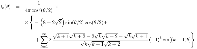 \begin{eqnarray*}
f_{\rm s}(\theta)
& = &
\frac{1}{4\pi\cos^{2}(\theta/2)}
\...
...}\sqrt{k+1}\sqrt{k+2}}\,
(-1)^{k}
\sin[(k+1)\theta]
\right\},
\end{eqnarray*}