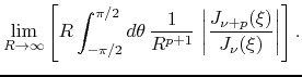 $\displaystyle \lim_{R\to\infty}
\left[
R\int_{-\pi/2}^{\pi/2}d\theta\,
\frac{1}{R^{p+1}}\,
\left\vert\frac{J_{\nu+p}(\xi)}{J_{\nu}(\xi)}\right\vert
\right].$