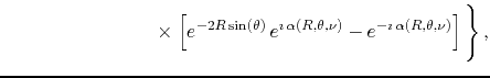 $\displaystyle \hspace{8em}
\times
\left.
\left[
e^{-2R\sin(\theta)}\,e^{\imath\...
...eta,\nu)}
-
e^{-\imath\,\alpha(R,\theta,\nu)}
\right]
\rule{0em}{4ex}
\right\},$